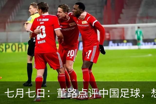 七月七日：董路点评中国足球，想冲出亚洲，要学习佛得角的3大关键所在，才能实现真正突破