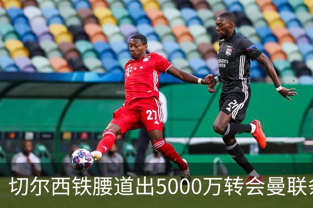 切尔西铁腰道出5000万转会曼联条件！埃德本周再次体检，原因曝光